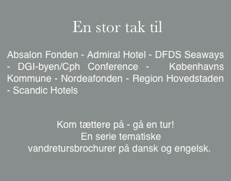     
 En stor tak til

Absalon Fonden - Admiral Hotel - DFDS Seaways - DGI-byen/Cph Conference -  Københavns Kommune - Nordeafonden - Region Hovedstaden - Scandic Hotels 


Kom tættere på - gå en tur!
    En serie tematiske
   vandretursbrochurer på dansk og engelsk.


